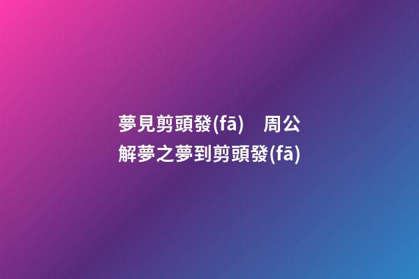 夢見剪頭發(fā)　周公解夢之夢到剪頭發(fā)